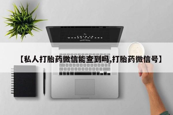 私人打胎药微信，【私人打胎药微信能查到吗,打胎药微信号】
