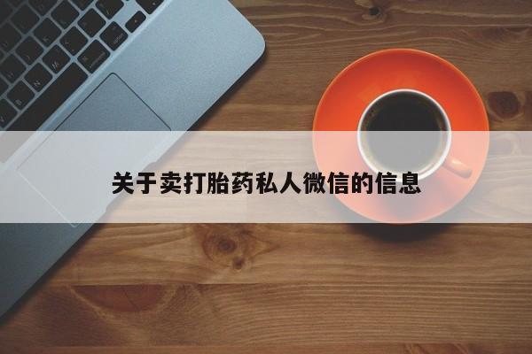 私人打胎药微信，关于卖打胎药私人微信的信息
