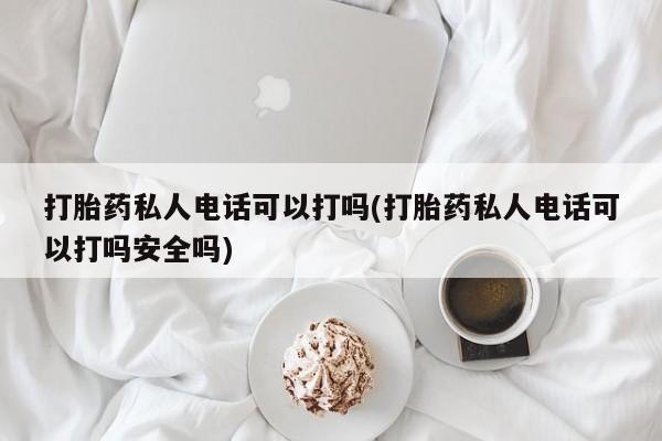 私人打胎药微信，打胎药私人电话可以打吗(打胎药私人电话可以打吗安全吗)