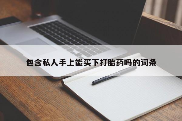 私人打胎药微信，包含私人手上能买下打胎药吗的词条