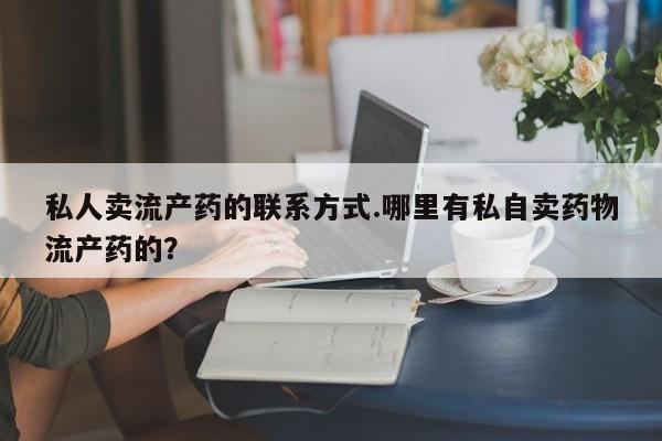 私人打胎药微信，私人卖流产药的联系方式.哪里有私自卖药物流产药的？