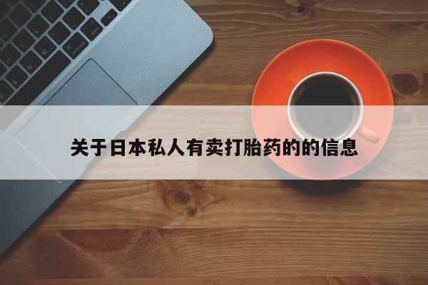 私人打胎药微信，关于日本私人有卖打胎药的的信息