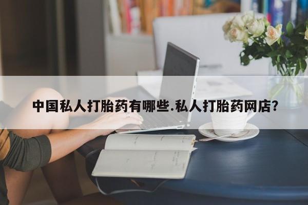 私人打胎药微信，中国私人打胎药有哪些.私人打胎药网店？