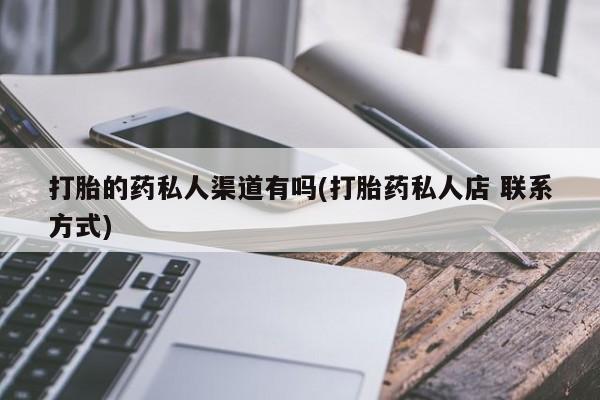 私人打胎药微信，打胎的药私人渠道有吗(打胎药私人店 联系方式)