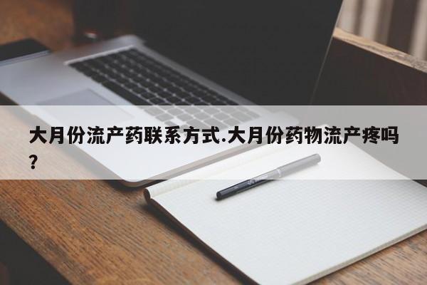 私人打胎药微信，大月份流产药联系方式.大月份药物流产疼吗？