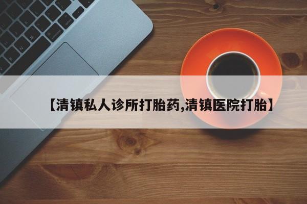 私人打胎药微信，【清镇私人诊所打胎药,清镇医院打胎】