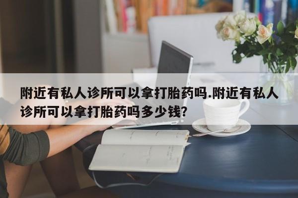 私人打胎药微信，附近有私人诊所可以拿打胎药吗.附近有私人诊所可以拿打胎药吗多少钱？