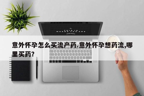 私人打胎药微信，意外怀孕怎么买流产药.意外怀孕想药流,哪里买药？