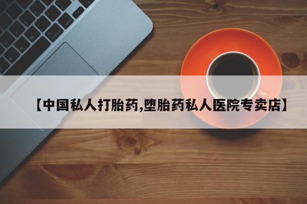私人打胎药微信，【中国私人打胎药,堕胎药私人医院专卖店】