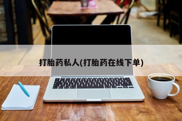 私人打胎药微信，打胎药私人(打胎药在线下单)