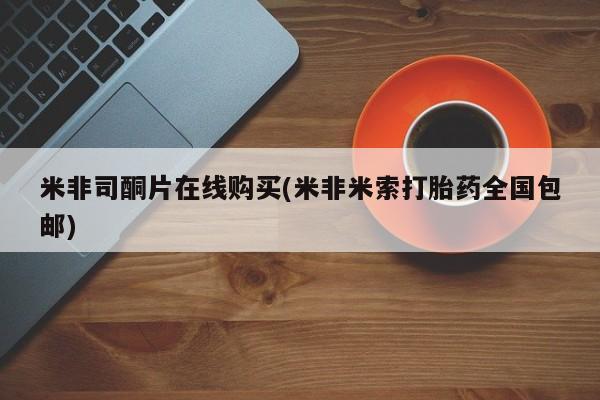 私人打胎药微信，米非司酮片在线购买(米非米索打胎药全国包邮)