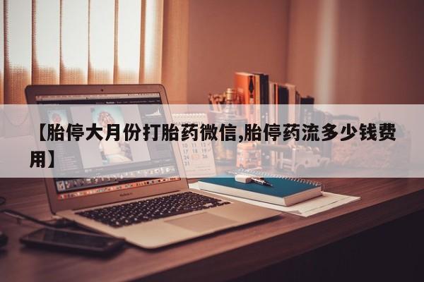 私人打胎药微信，【胎停大月份打胎药微信,胎停药流多少钱费用】
