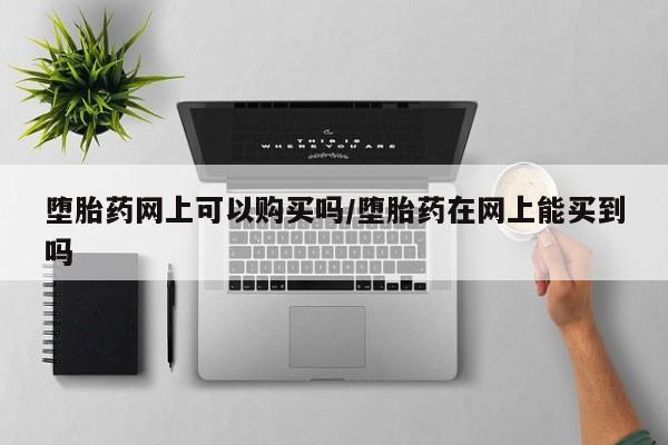 私人打胎药微信，堕胎药网上可以购买吗/堕胎药在网上能买到吗