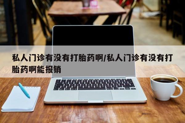 私人打胎药微信，私人门诊有没有打胎药啊/私人门诊有没有打胎药啊能报销