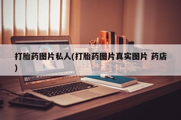 私人打胎药微信，打胎药图片私人(打胎药图片真实图片 药店)