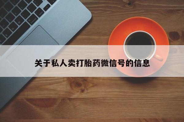 私人打胎药微信，关于私人卖打胎药微信号的信息
