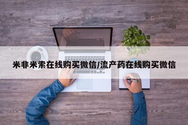 私人打胎药微信，米非米索在线购买微信/流产药在线购买微信