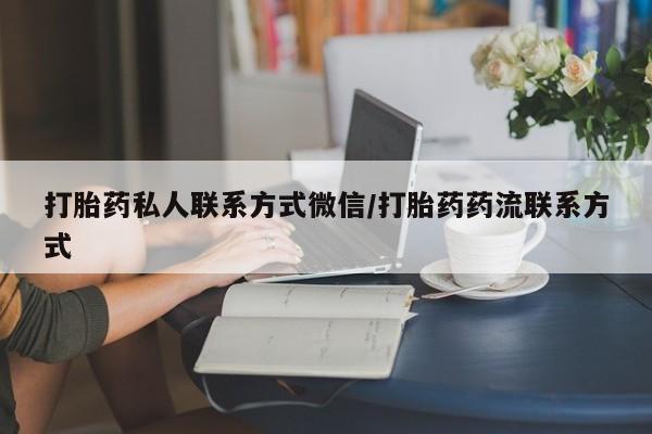 私人打胎药微信，打胎药私人联系方式微信/打胎药药流联系方式