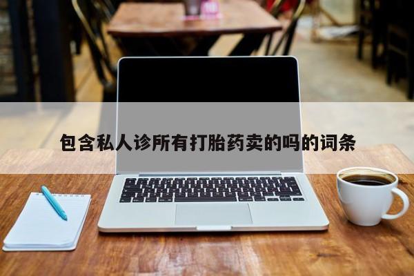 私人打胎药微信，包含私人诊所有打胎药卖的吗的词条