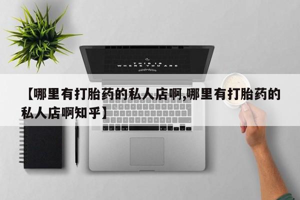 私人打胎药微信，【哪里有打胎药的私人店啊,哪里有打胎药的私人店啊知乎】