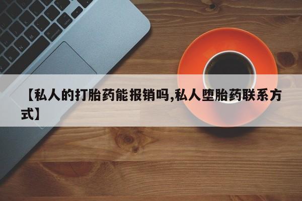 私人打胎药微信，【私人的打胎药能报销吗,私人堕胎药联系方式】