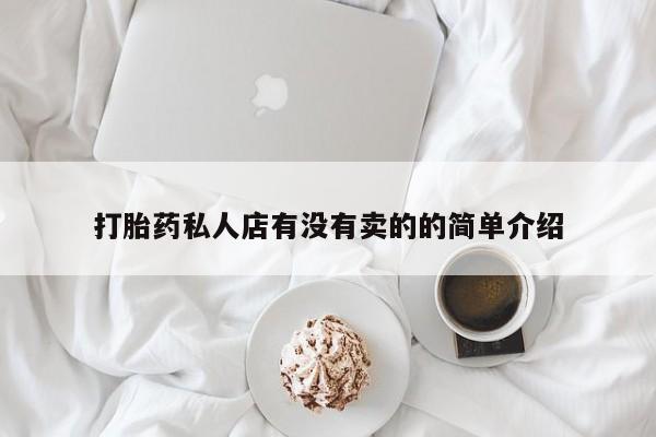 私人打胎药微信，打胎药私人店有没有卖的的简单介绍