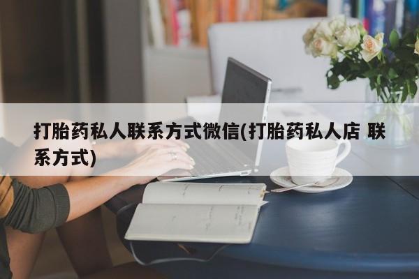 私人打胎药微信，打胎药私人联系方式微信(打胎药私人店 联系方式)