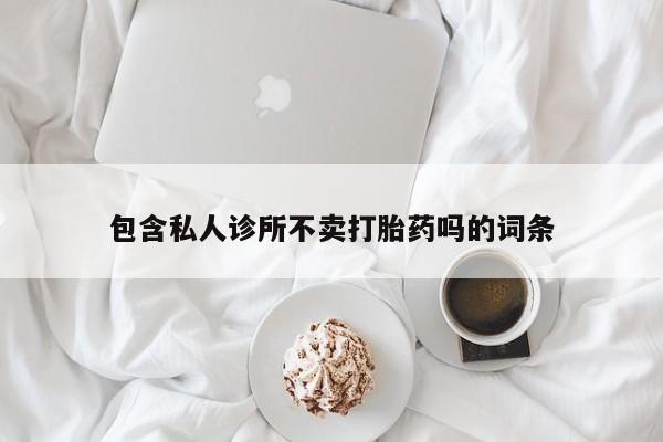 私人打胎药微信，包含私人诊所不卖打胎药吗的词条