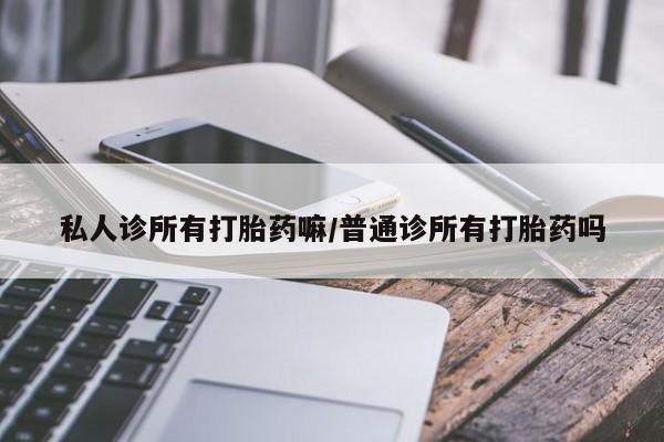 私人打胎药微信，私人诊所有打胎药嘛/普通诊所有打胎药吗