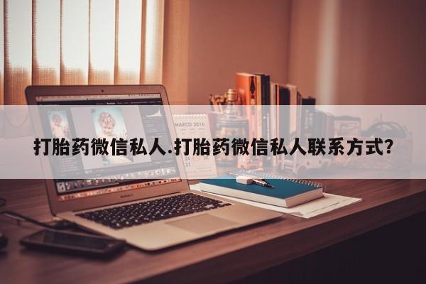 私人打胎药微信，打胎药微信私人.打胎药微信私人联系方式？