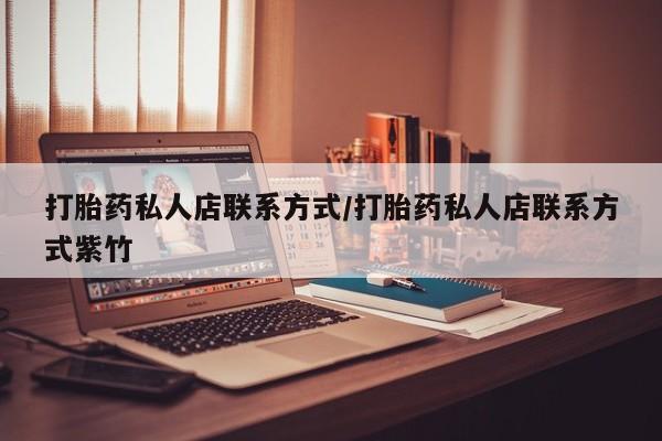 私人打胎药微信，打胎药私人店联系方式/打胎药私人店联系方式紫竹