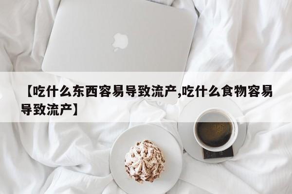 私人打胎药微信，【吃什么东西容易导致流产,吃什么食物容易导致流产】