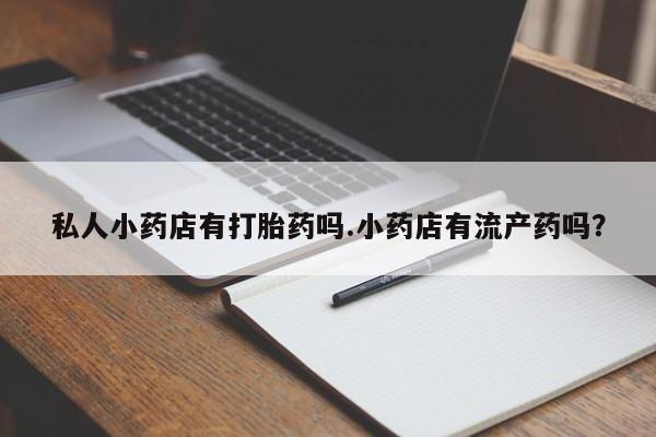 私人打胎药微信，私人小药店有打胎药吗.小药店有流产药吗？
