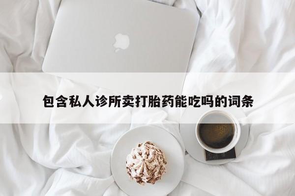 私人打胎药微信，包含私人诊所卖打胎药能吃吗的词条
