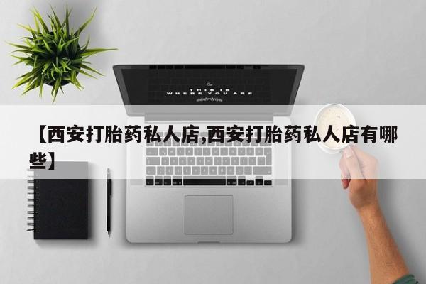 私人打胎药微信，【西安打胎药私人店,西安打胎药私人店有哪些】