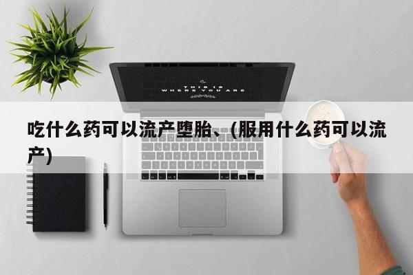 私人打胎药微信，吃什么药可以流产堕胎、(服用什么药可以流产)