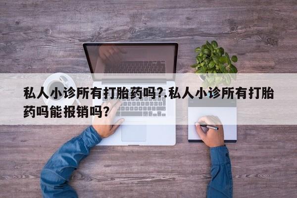 私人打胎药微信，私人小诊所有打胎药吗?.私人小诊所有打胎药吗能报销吗？