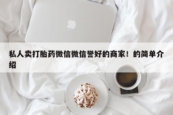 私人打胎药微信，私人卖打胎药微信微信誉好的商家！的简单介绍