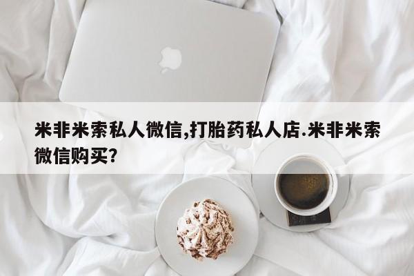 私人打胎药微信，米非米索私人微信,打胎药私人店.米非米索微信购买？
