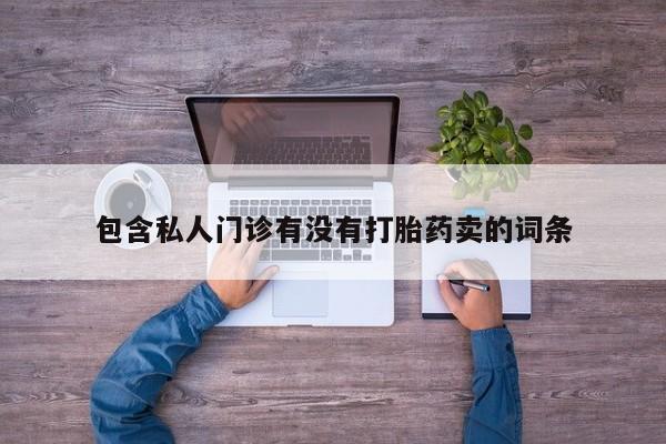 私人打胎药微信，包含私人门诊有没有打胎药卖的词条