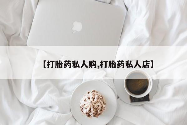 私人打胎药微信，【打胎药私人购,打胎药私人店】