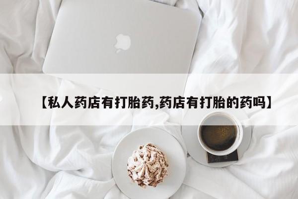 私人打胎药微信，【私人药店有打胎药,药店有打胎的药吗】
