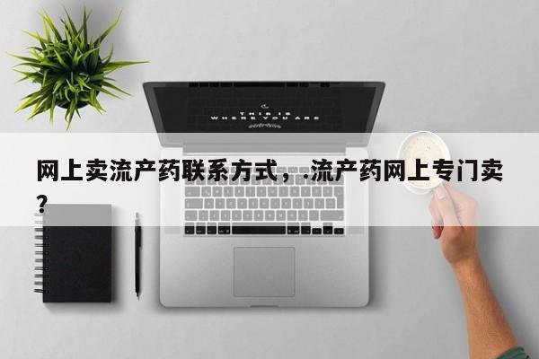 私人打胎药微信，网上卖流产药联系方式，.流产药网上专门卖？
