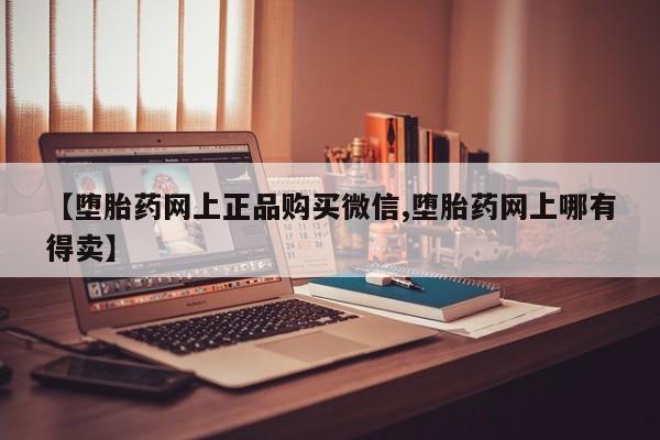 私人打胎药微信，【堕胎药网上正品购买微信,堕胎药网上哪有得卖】