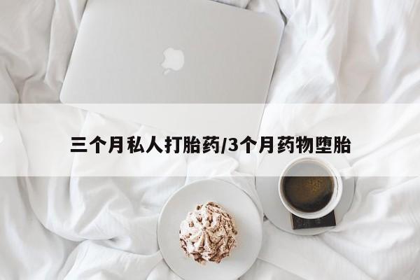 私人打胎药微信，三个月私人打胎药/3个月药物堕胎