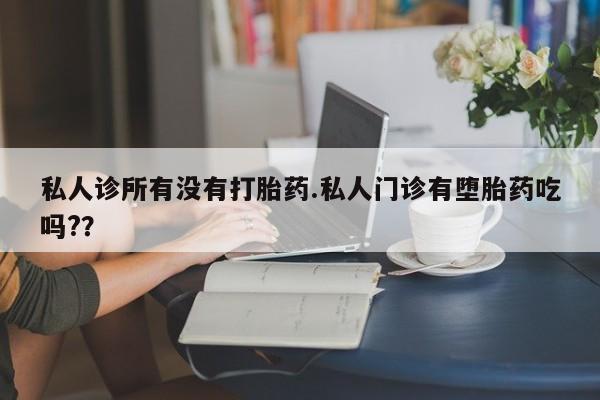 私人打胎药微信，私人诊所有没有打胎药.私人门诊有堕胎药吃吗?？