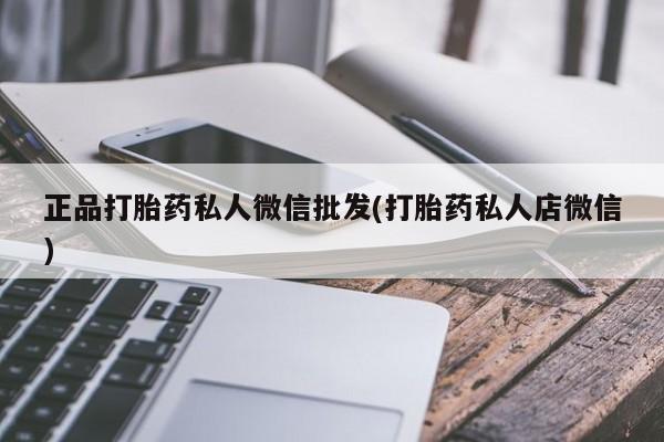 私人打胎药微信，正品打胎药私人微信批发(打胎药私人店微信)