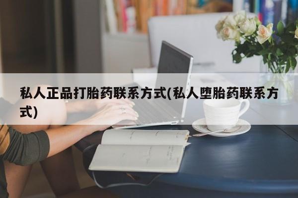 私人打胎药微信，私人正品打胎药联系方式(私人堕胎药联系方式)