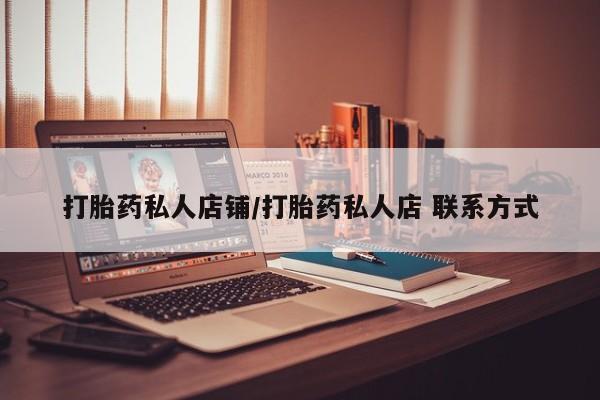 私人打胎药微信，打胎药私人店铺/打胎药私人店 联系方式